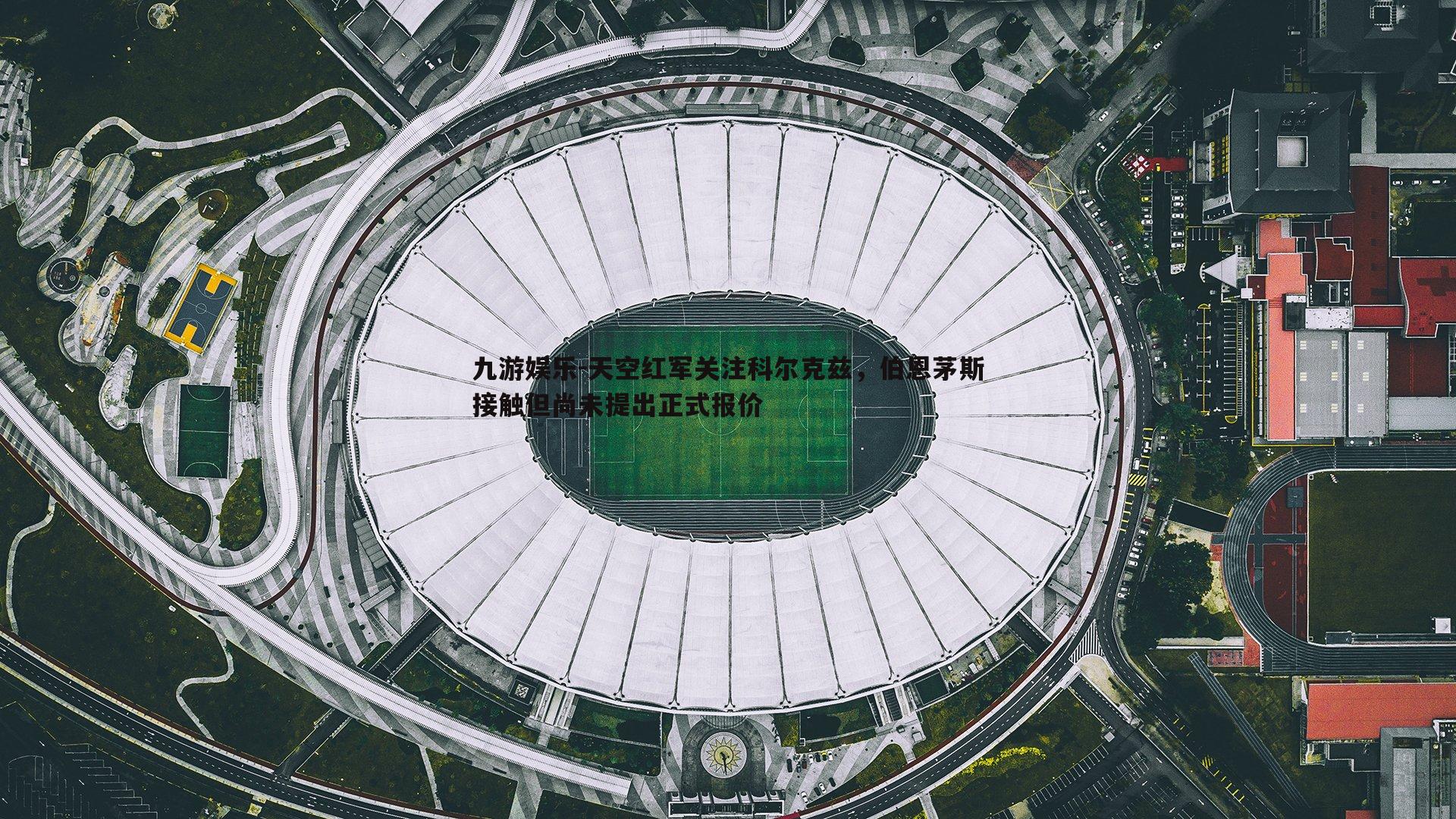 九游娱乐-天空红军关注科尔克兹，伯恩茅斯接触但尚未提出正式报价