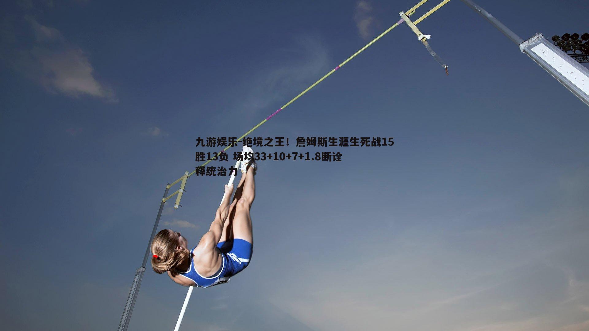 绝境之王！詹姆斯生涯生死战15胜13负 场均33+10+7+1.8断诠释统治力