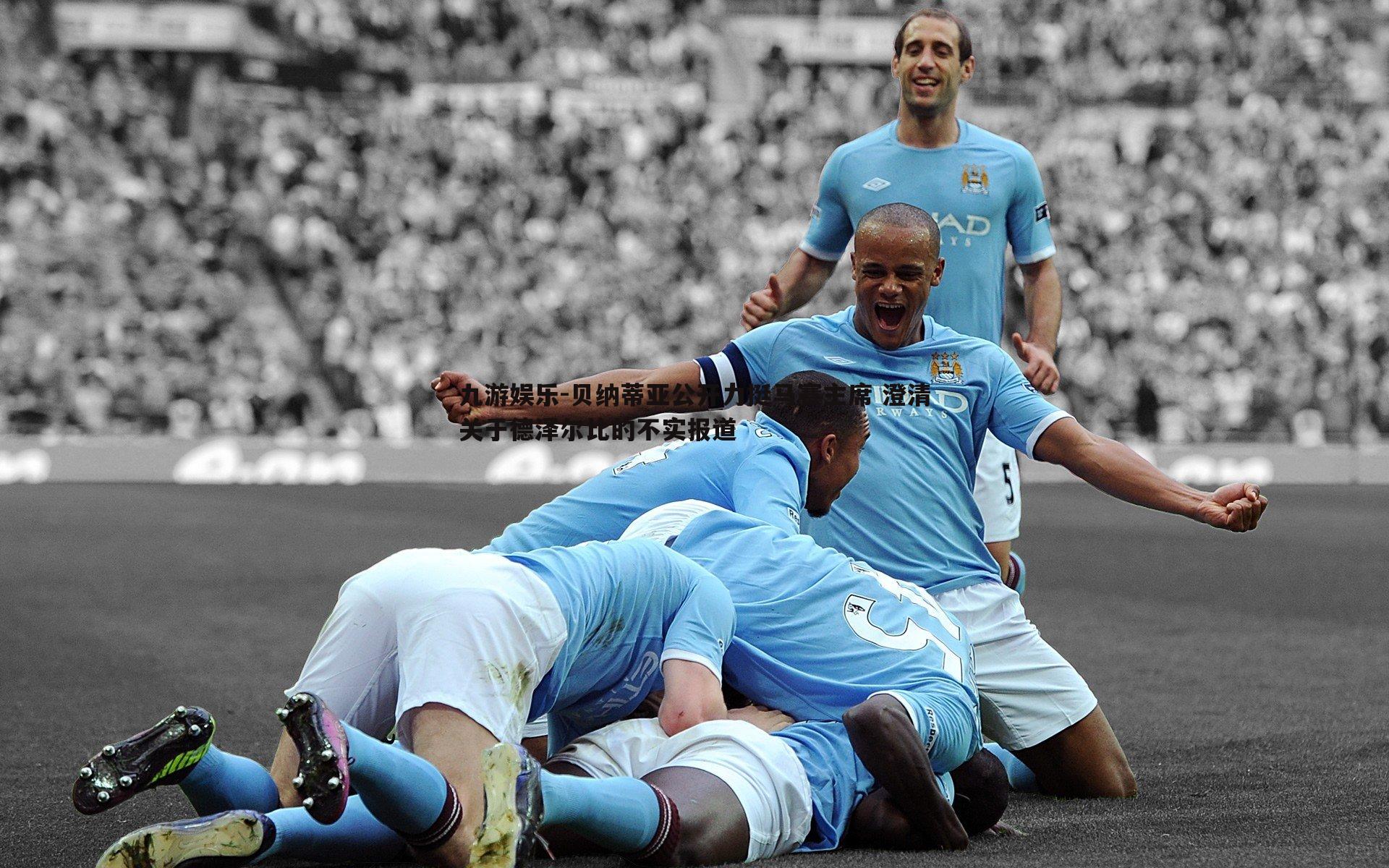 九游娱乐-贝纳蒂亚公开力挺马赛主席 澄清关于德泽尔比的不实报道