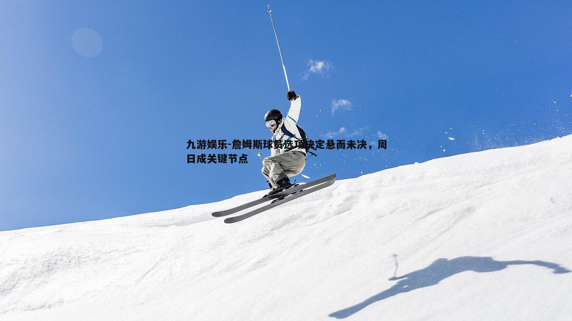 九游娱乐-詹姆斯球员选项决定悬而未决，周日成关键节点