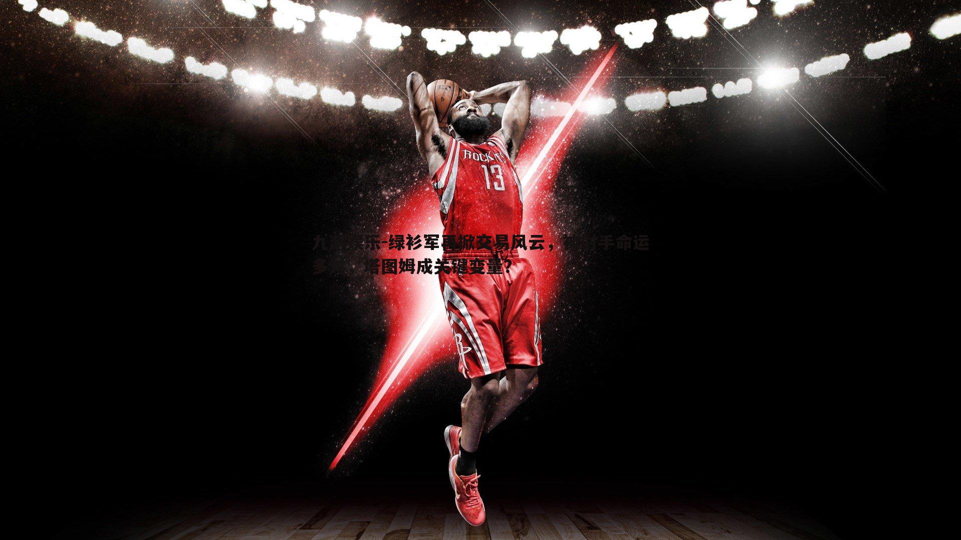 九游娱乐-绿衫军再掀交易风云，神射手命运多舛，塔图姆成关键变量？