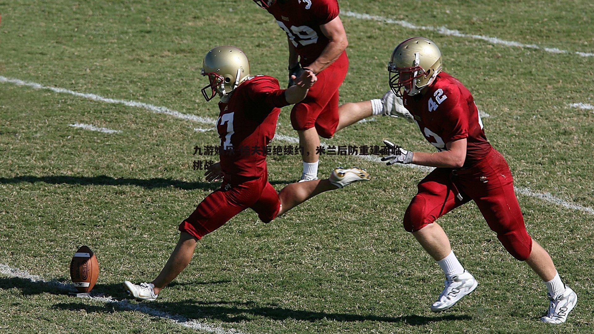 九游娱乐-佳夫拒绝续约，米兰后防重建面临挑战