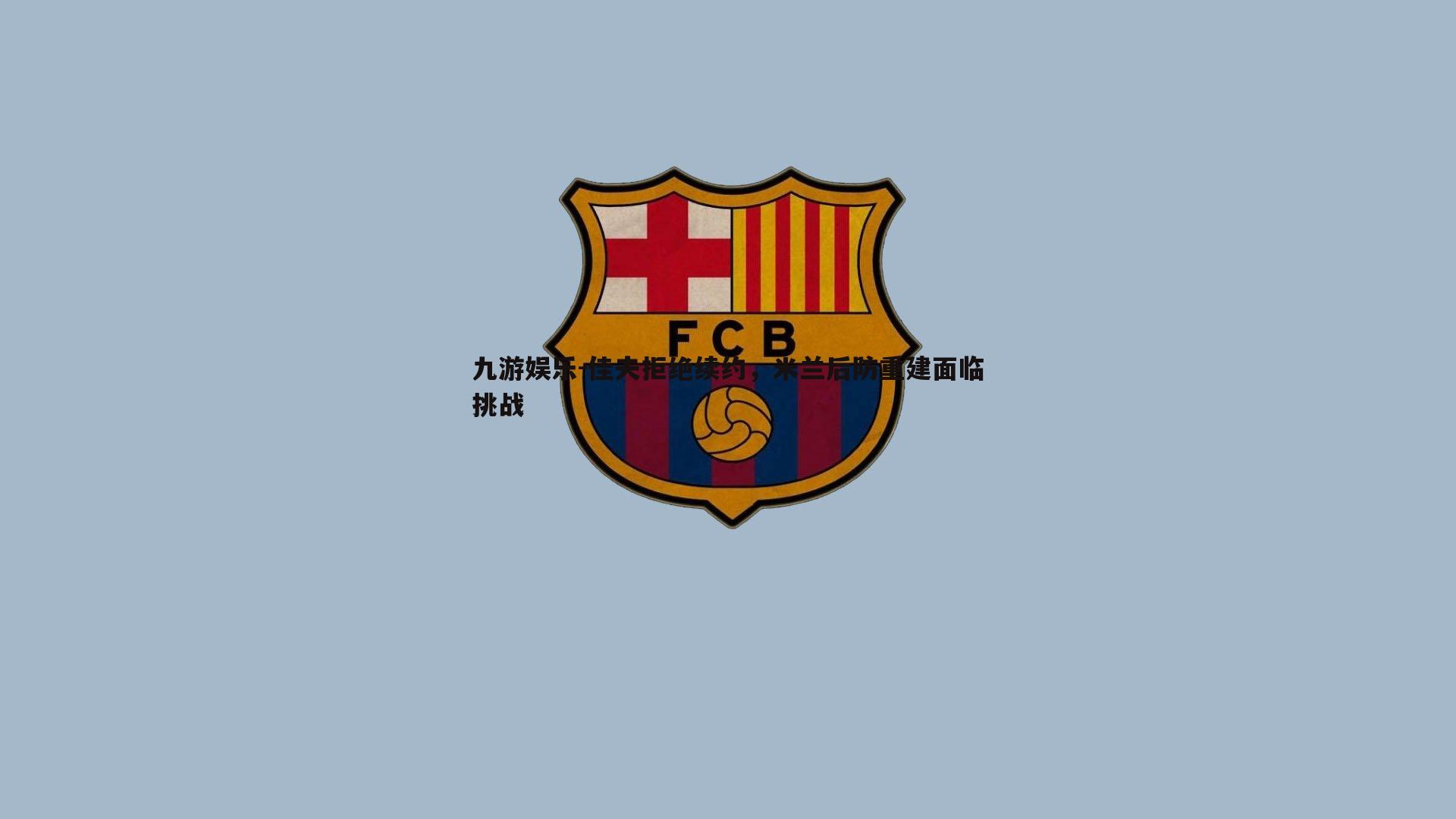 佳夫拒绝续约,米兰后防重建面临挑战