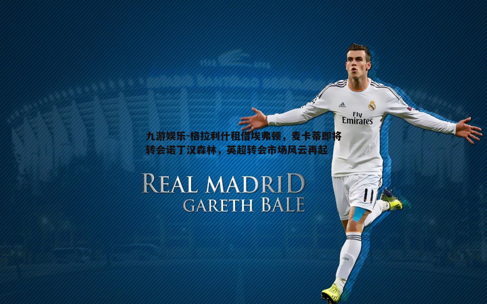 九游娱乐-格拉利什租借埃弗顿，麦卡蒂即将转会诺丁汉森林，英超转会市场风云再起